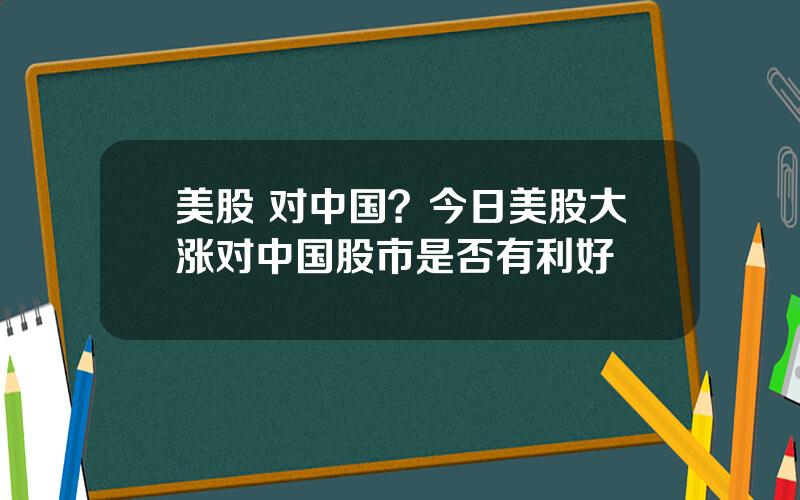 美股 对中国？今日美股大涨对中国股市是否有利好